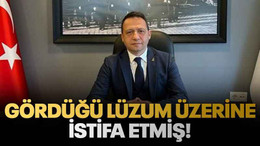 Gördüğü lüzum üzerine istifa etmiş!